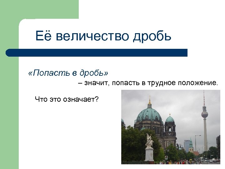 Её величество дробь «Попасть в дробь» – значит, попасть в трудное положение. Что это