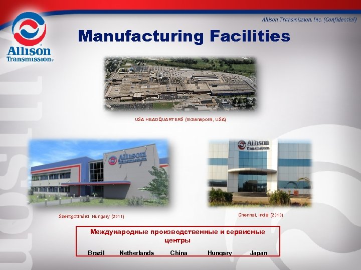 Manufacturing Facilities USA HEADQUARTERS (Indianapolis, USA) Chennai, India (2010) Szentgotthárd, Hungary (2011) Международные производственные