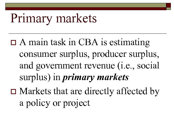 Primary markets A main task in CBA is estimating consumer surplus, producer surplus, and