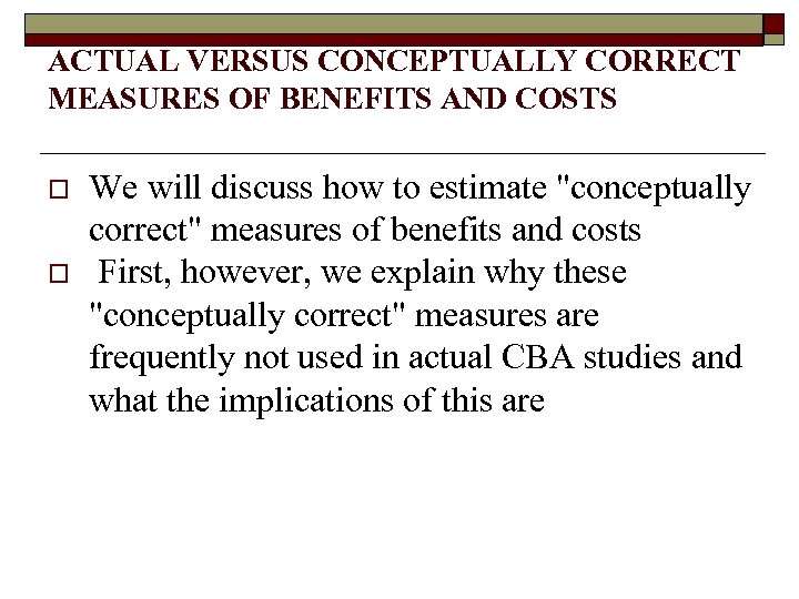 ACTUAL VERSUS CONCEPTUALLY CORRECT MEASURES OF BENEFITS AND COSTS o o We will discuss