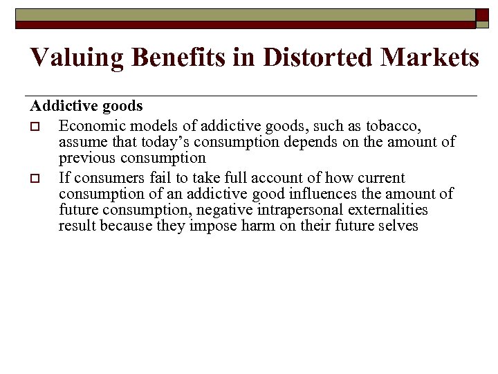 Valuing Benefits in Distorted Markets Addictive goods o Economic models of addictive goods, such