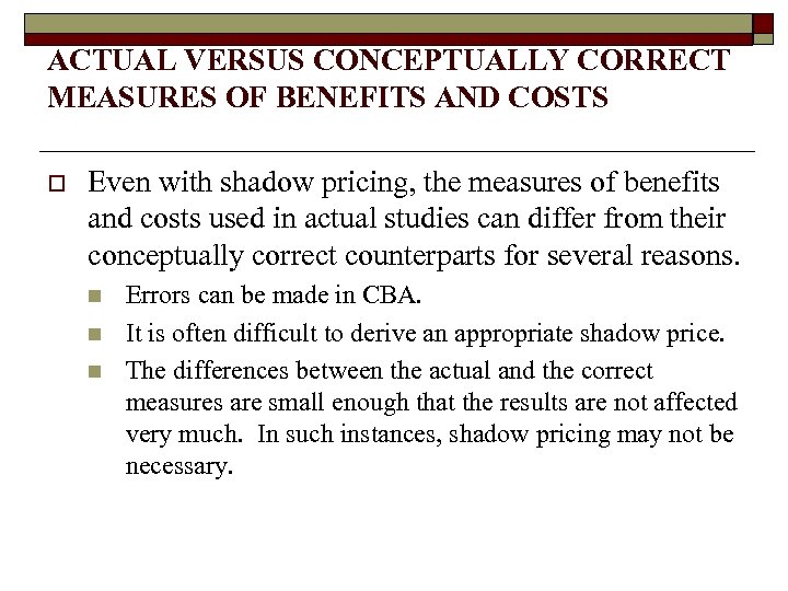 ACTUAL VERSUS CONCEPTUALLY CORRECT MEASURES OF BENEFITS AND COSTS o Even with shadow pricing,