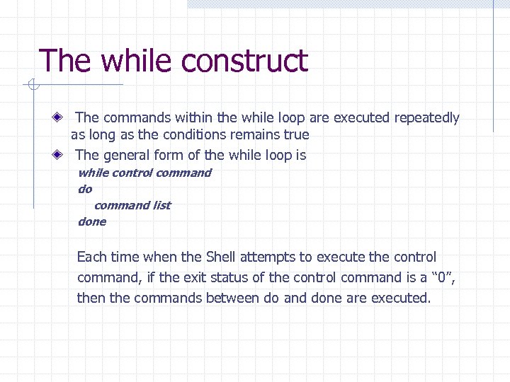 The while construct The commands within the while loop are executed repeatedly as long