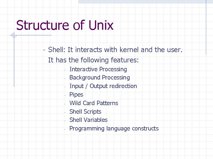 Structure of Unix - Shell: It interacts with kernel and the user. It has