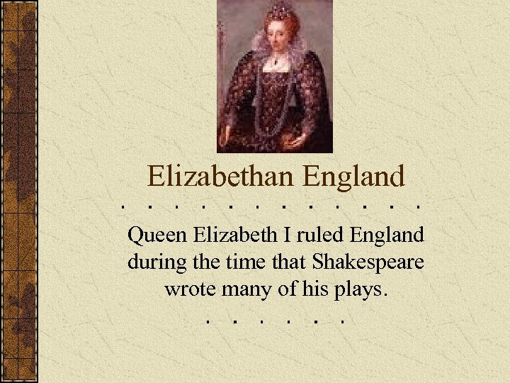 Elizabethan England Queen Elizabeth I ruled England during the time that Shakespeare wrote many