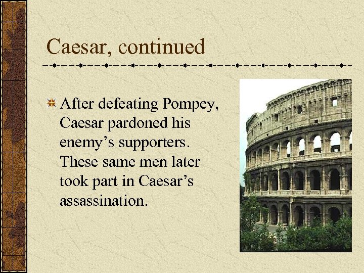 Caesar, continued After defeating Pompey, Caesar pardoned his enemy’s supporters. These same men later