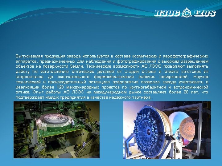 Выпускаемая продукция завода используется в составе космических и аэрофотографических аппаратов, предназначенных для наблюдения и