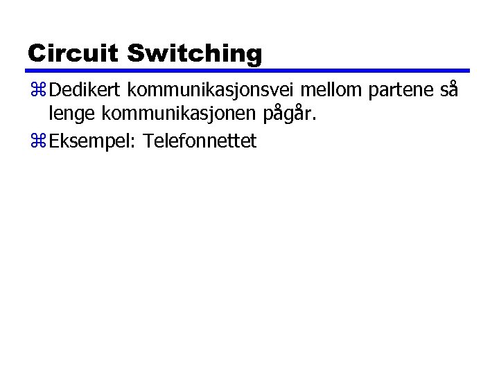 Circuit Switching z Dedikert kommunikasjonsvei mellom partene så lenge kommunikasjonen pågår. z Eksempel: Telefonnettet