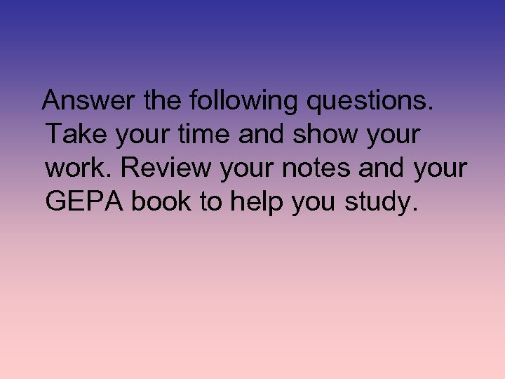 Answer the following questions. Take your time and show your work. Review your notes