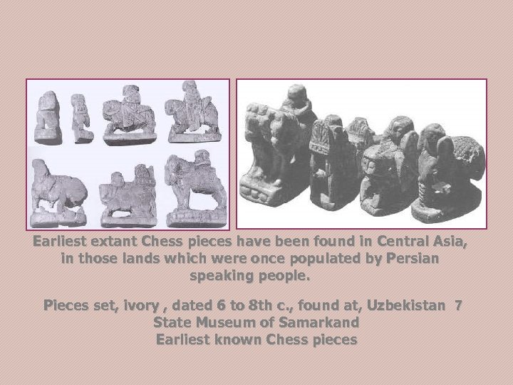  Earliest extant Chess pieces have been found in Central Asia, in those lands