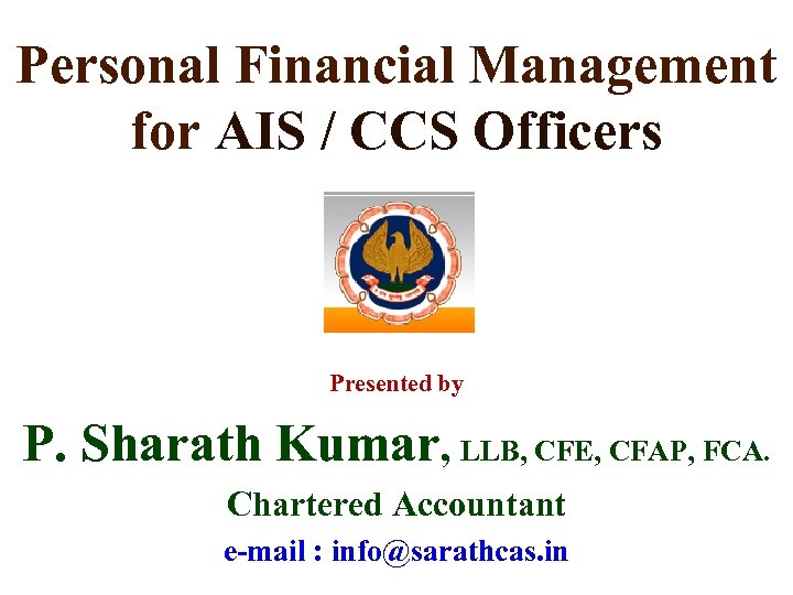 Personal Financial Management for AIS / CCS Officers Presented by P. Sharath Kumar, LLB,