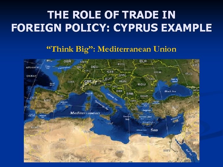 THE ROLE OF TRADE IN FOREIGN POLICY: CYPRUS EXAMPLE “Think Big”: Mediterranean Union 