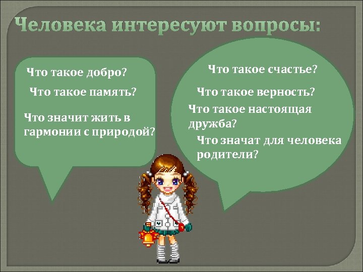 Человека интересуют вопросы: Что такое добро? Что такое память? Что значит жить в гармонии