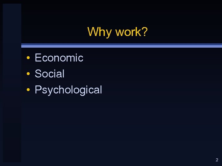 Why work? • Economic • Social • Psychological 2 