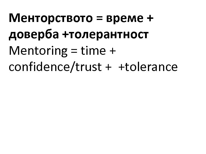 Менторството = време + доверба +толерантност Мentoring = time + confidence/trust + +tolerance 
