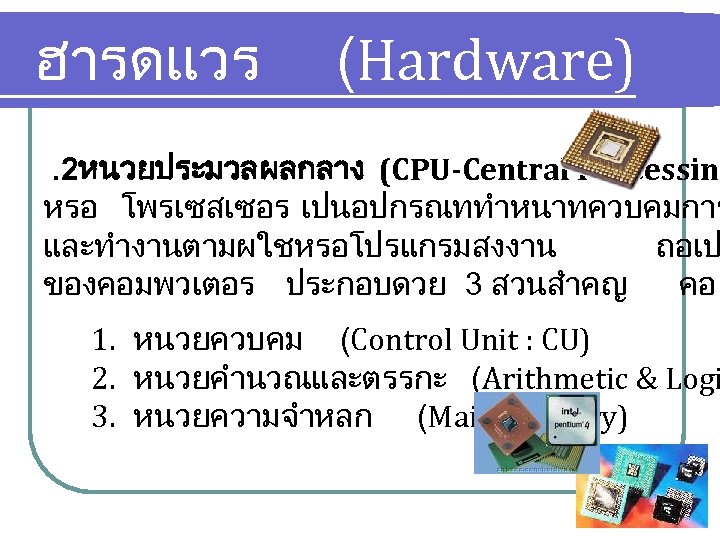 ฮารดแวร (Hardware) . 2หนวยประมวลผลกลาง (CPU-Central Processing หรอ โพรเซสเซอร เปนอปกรณททำหนาทควบคมการ และทำงานตามผใชหรอโปรแกรมสงงาน ถอเป ของคอมพวเตอร ประกอบดวย 3