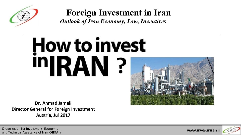 Foreign Investment in Iran Outlook of Iran Economy, Law, Incentives Dr. Ahmad Jamali Director