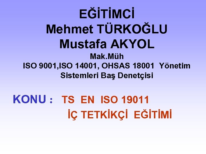 EĞİTİMCİ Mehmet TÜRKOĞLU Mustafa AKYOL Mak. Müh ISO 9001, ISO 14001, OHSAS 18001 Yönetim