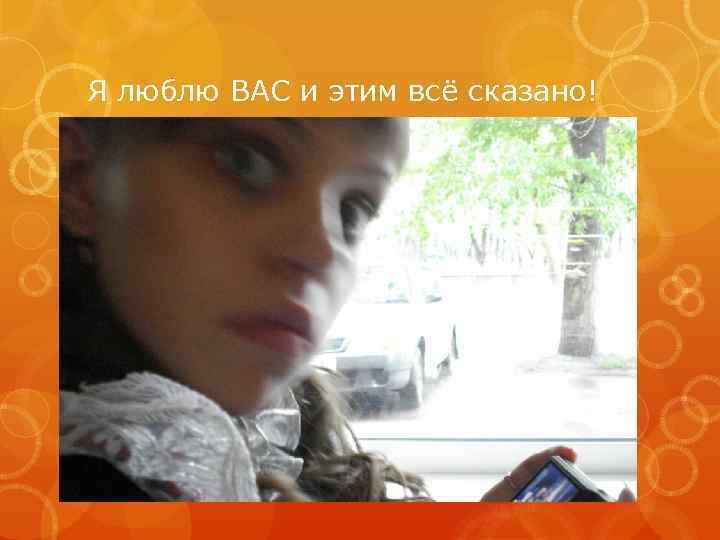 Я люблю ВАС и этим всё сказано! 