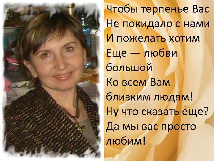 Чтобы терпенье Вас Не покидало с нами И пожелать хотим Еще — любви большой