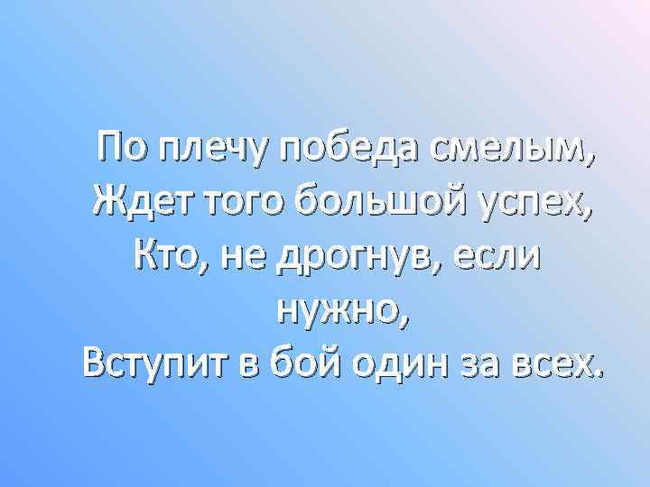  По плечу победа смелым, Ждет того большой успех, Кто, не дрогнув, если нужно,