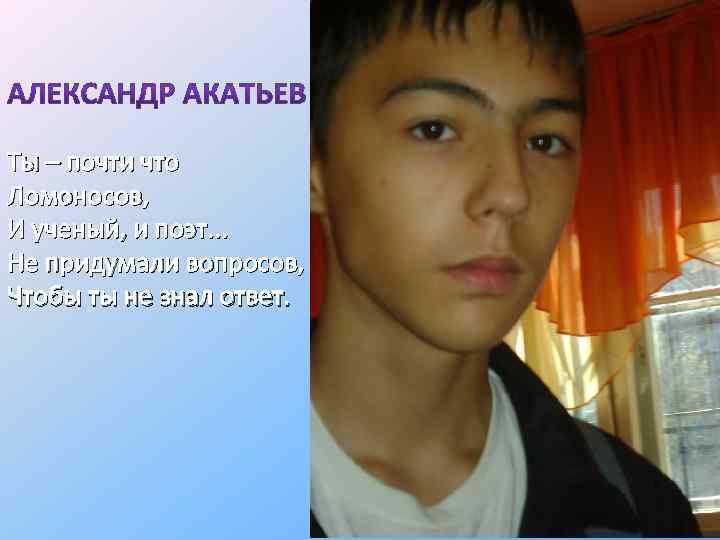Ты – почти что Ломоносов, И ученый, и поэт. . . Не придумали вопросов,