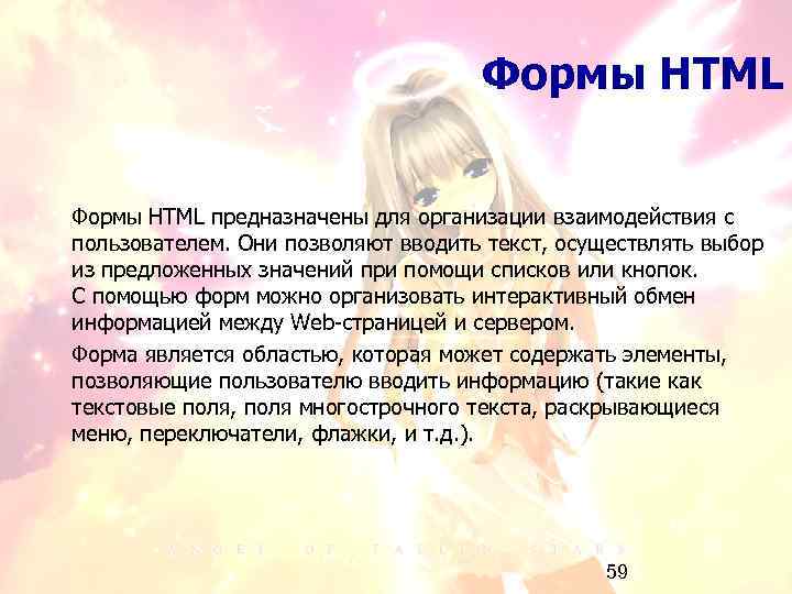 Формы HTML предназначены для организации взаимодействия с пользователем. Они позволяют вводить текст, осуществлять выбор