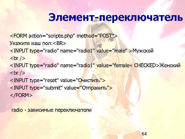Элемент-переключатель <FORM action="scripte. php" method="POST"> Укажите ваш пол: <BR> <INPUT type="radio" name="radio 1" value="male"