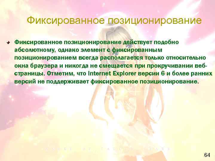 Фиксированное позиционирование действует подобно абсолютному, однако элемент с фиксированным позиционированием всегда располагается только относительно