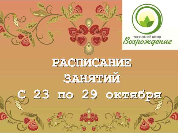 РАСПИСАНИЕ ЗАНЯТИЙ С 23 по 29 октября 