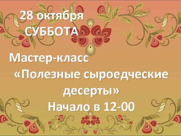 28 октября СУББОТА Мастер-класс «Полезные сыроедческие десерты» Начало в 12 -00 