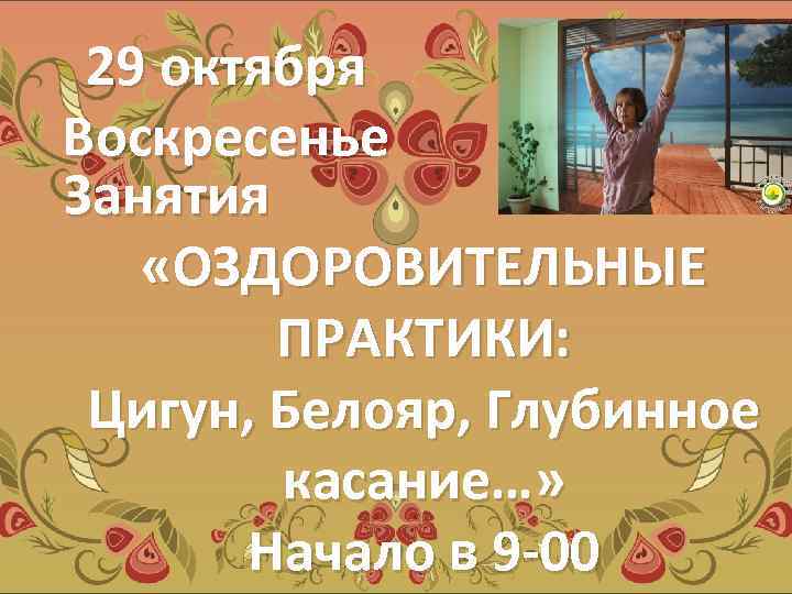 29 октября Воскресенье Занятия «ОЗДОРОВИТЕЛЬНЫЕ ПРАКТИКИ: Цигун, Белояр, Глубинное касание…» Начало в 9 -00