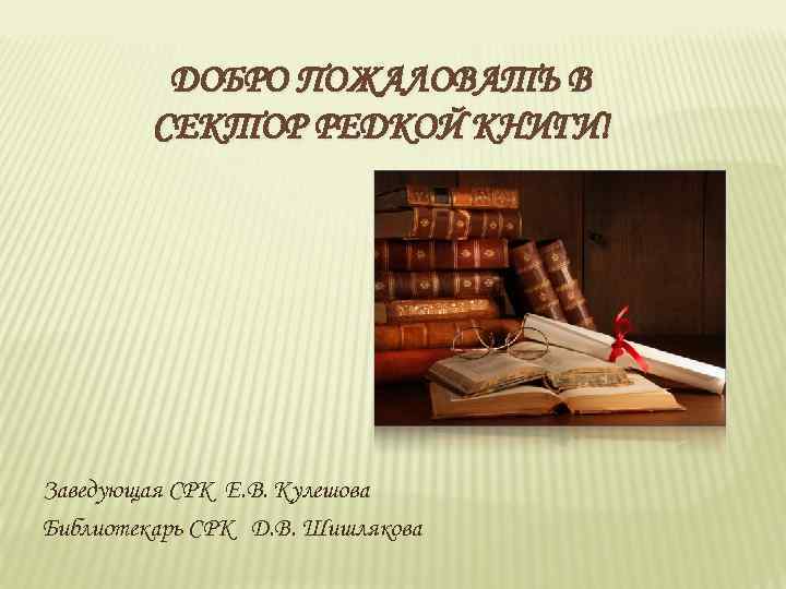 ДОБРО ПОЖАЛОВАТЬ В СЕКТОР РЕДКОЙ КНИГИ! Заведующая СРК Е. В. Кулешова Библиотекарь СРК Д.