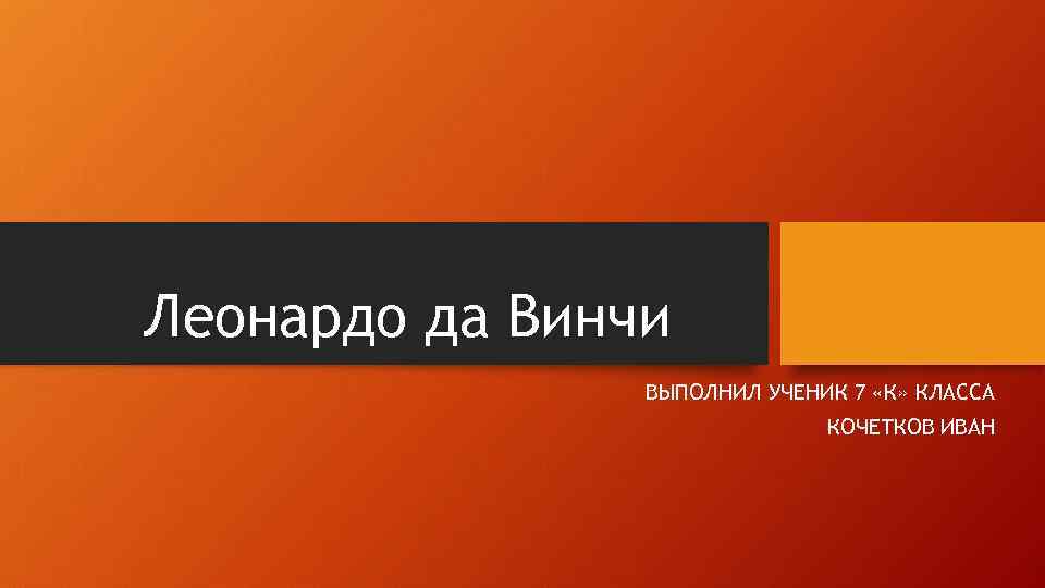 Леонардо да Винчи ВЫПОЛНИЛ УЧЕНИК 7 «К» КЛАССА КОЧЕТКОВ ИВАН 
