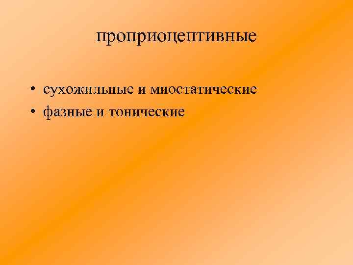 проприоцептивные • сухожильные и миостатические • фазные и тонические 