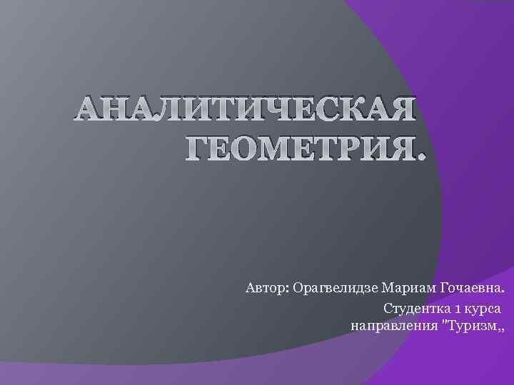 АНАЛИТИЧЕСКАЯ ГЕОМЕТРИЯ. Автор: Орагвелидзе Мариам Гочаевна. Студентка 1 курса направления 