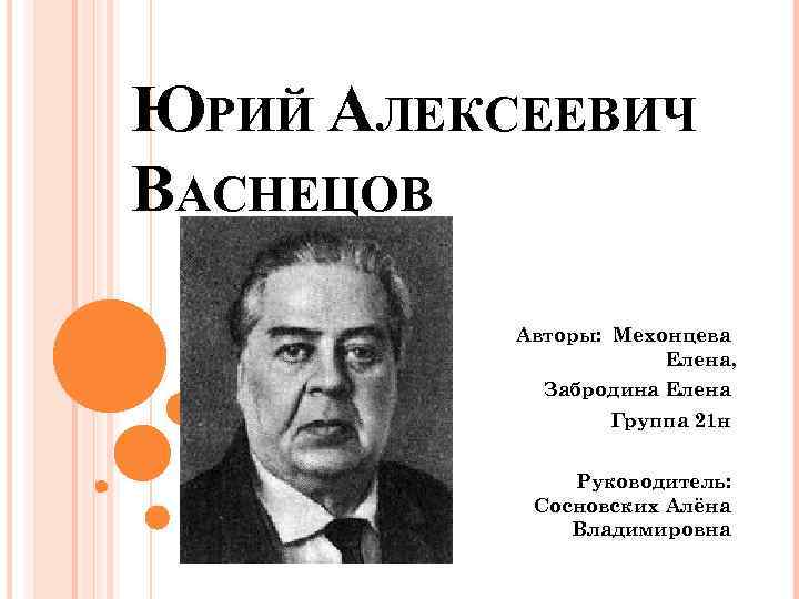 ЮРИЙ АЛЕКСЕЕВИЧ ВАСНЕЦОВ Авторы: Мехонцева Елена, Забродина Елена Группа 21 н Руководитель: Сосновских Алёна