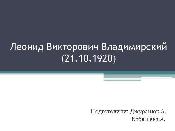 Леонид Викторович Владимирский (21. 10. 1920) Подготовили: Джуранюк А. Кобяшева А. 