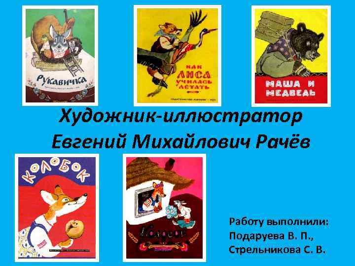Художник-иллюстратор Евгений Михайлович Рачёв Работу выполнили: Подаруева В. П. , Стрельникова С. В. 