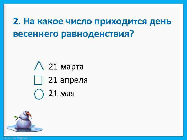 2. На какое число приходится день весеннего равноденствия? 21 марта 21 апреля 21 мая