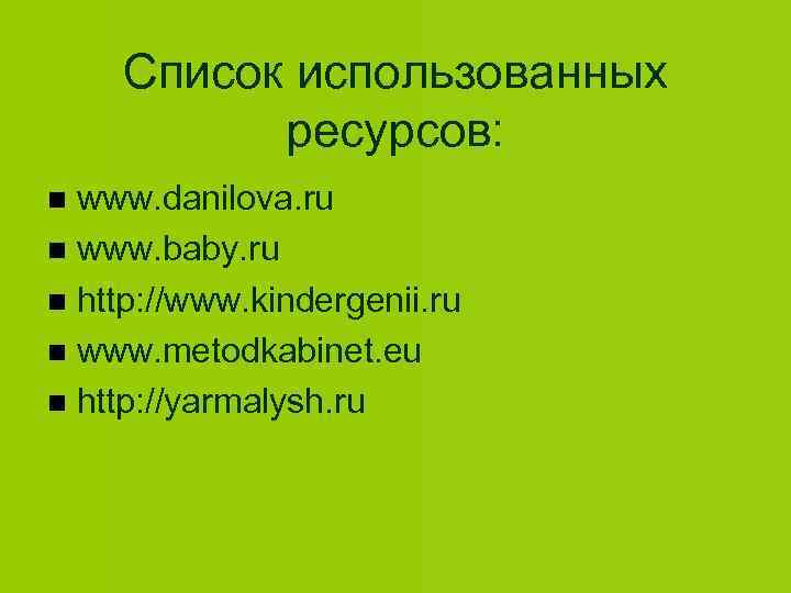 Список использованных ресурсов: www. danilova. ru www. baby. ru http: //www. kindergenii. ru www.