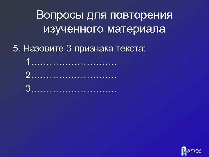 Вопросы для повторения изученного материала 5. Назовите 3 признака текста: 1……………. 2……………. 3……………. 