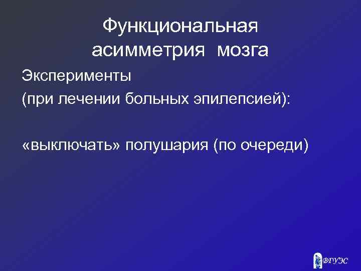 Функциональная асимметрия мозга Эксперименты (при лечении больных эпилепсией): «выключать» полушария (по очереди) 