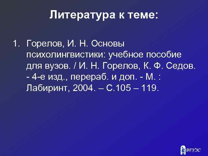 Литература к теме: 1. Горелов, И. Н. Основы психолингвистики: учебное пособие для вузов. /