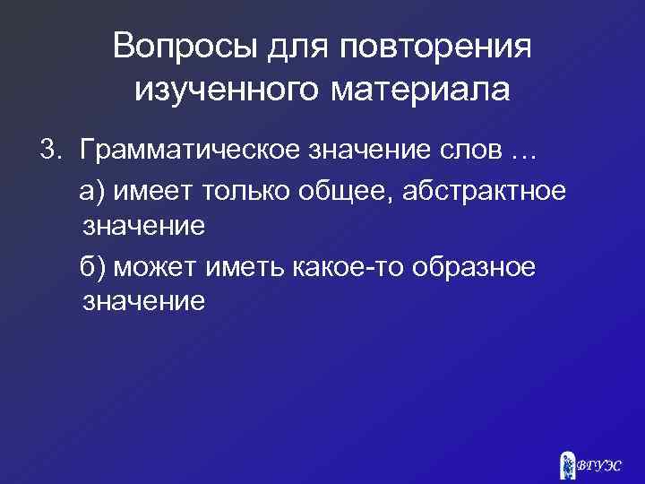 Вопросы для повторения изученного материала 3. Грамматическое значение слов … а) имеет только общее,