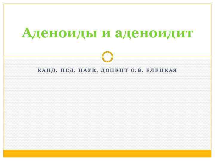 Аденоиды и аденоидит КАНД. ПЕД. НАУК, ДОЦЕНТ О. В. ЕЛЕЦКАЯ 