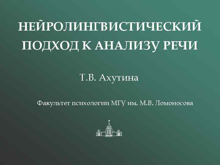 НЕЙРОЛИНГВИСТИЧЕСКИЙ ПОДХОД К АНАЛИЗУ РЕЧИ Т. В. Ахутина Факультет психологии МГУ им. М. В.
