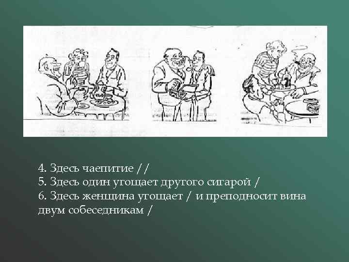 4. Здесь чаепитие // 5. Здесь один угощает другого сигарой / 6. Здесь женщина