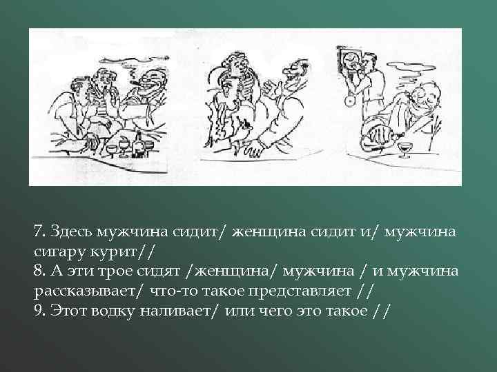 7. Здесь мужчина сидит/ женщина сидит и/ мужчина сигару курит// 8. А эти трое