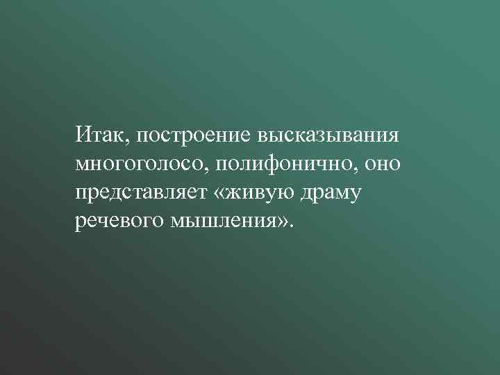 Итак, построение высказывания многоголосо, полифонично, оно представляет «живую драму речевого мышления» . 